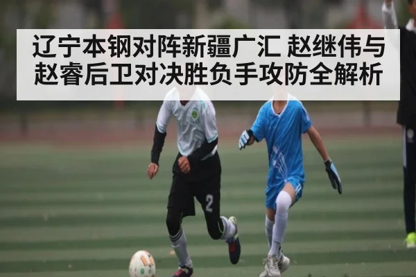 辽宁本钢对阵新疆广汇 赵继伟与赵睿后卫对决胜负手攻防全解析（kaiyun）