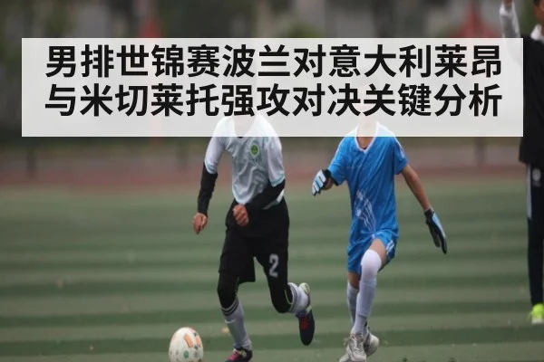 男排世锦赛波兰对意大利莱昂与米切莱托强攻对决关键分析（kaiyun）