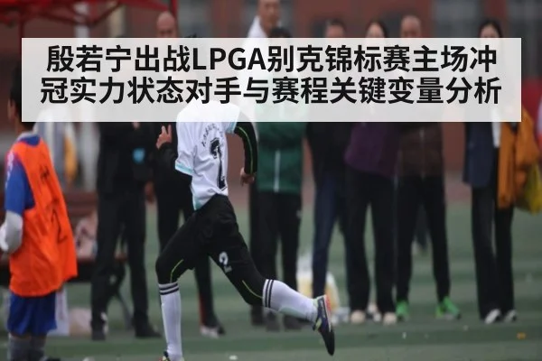 殷若宁出战LPGA别克锦标赛主场冲冠实力状态对手与赛程关键变量分析（kaiyun）