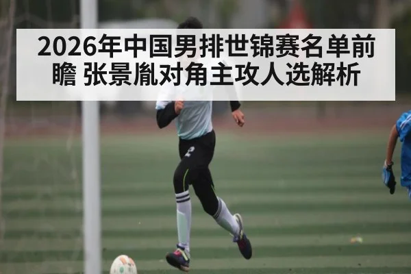 2026年中国男排世锦赛名单前瞻 张景胤对角主攻人选解析（kaiyun）