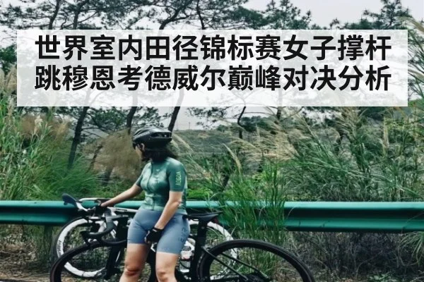 世界室内田径锦标赛女子撑杆跳穆恩考德威尔巅峰对决分析（kaiyun）