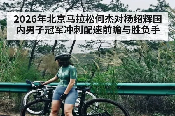 2026年北京马拉松何杰对杨绍辉国内男子冠军冲刺配速前瞻与胜负手（kaiyun）